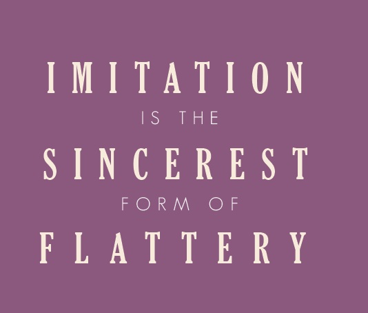 Imitation Is The Sincerest Form Of Flattery